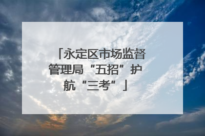 永定区市场监督管理局“五招”护航“三考”