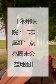 永州职院：“志愿红”点亮周末公益地图
