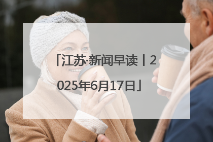 江苏·新闻早读丨2025年6月17日
