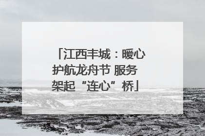 江西丰城：暖心护航龙舟节 服务架起“连心”桥