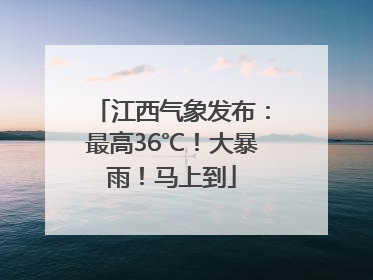 江西气象发布：最高36℃！大暴雨！马上到