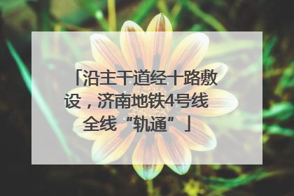 沿主干道经十路敷设，济南地铁4号线全线“轨通”