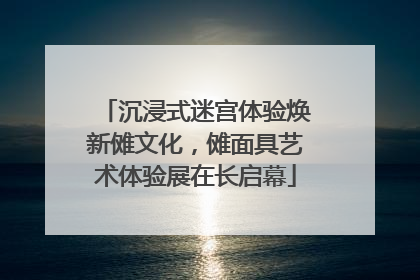 沉浸式迷宫体验焕新傩文化，傩面具艺术体验展在长启幕