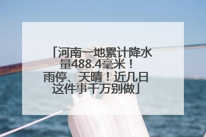 河南一地累计降水量488.4毫米！雨停、天晴！近几日这件事千万别做