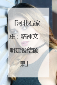 河北石家庄：精神文明建设结硕果