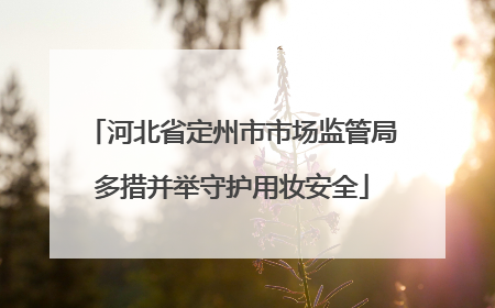 河北省定州市市场监管局多措并举守护用妆安全