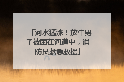 河水猛涨！放牛男子被困在河道中，消防员紧急救援