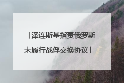 泽连斯基指责俄罗斯未履行战俘交换协议