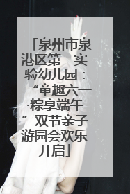 泉州市泉港区第二实验幼儿园：“童趣六一·粽享端午”双节亲子游园会欢乐开启