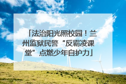 法治阳光照校园！兰州监狱民警“反霸凌课堂”点燃少年自护力