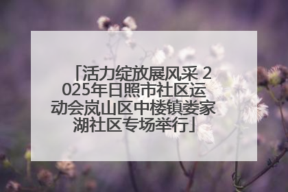 活力绽放展风采 2025年日照市社区运动会岚山区中楼镇娄家湖社区专场举行