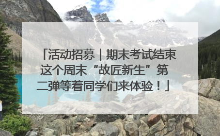 活动招募｜期末考试结束 这个周末“故匠新生”第二弹等着同学们来体验！