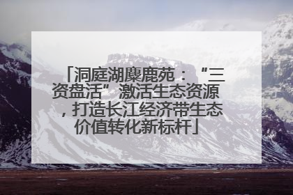 洞庭湖麋鹿苑：“三资盘活”激活生态资源，打造长江经济带生态价值转化新标杆