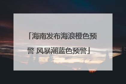 海南发布海浪橙色预警 风暴潮蓝色预警