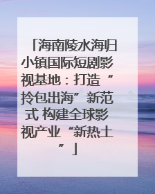海南陵水海归小镇国际短剧影视基地：打造“拎包出海”新范式 构建全球影视产业“新热土”
