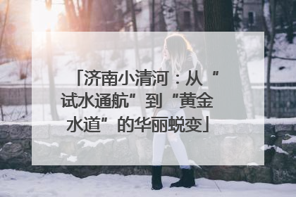 济南小清河：从“试水通航”到“黄金水道”的华丽蜕变