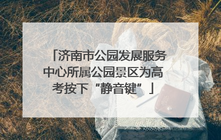 济南市公园发展服务中心所属公园景区为高考按下“静音键”