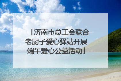 济南市总工会联合老厨子爱心驿站开展端午爱心公益活动