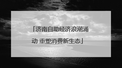 济南自助经济浪潮涌动 重塑消费新生态