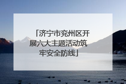 济宁市兖州区开展六大主题活动筑牢安全防线