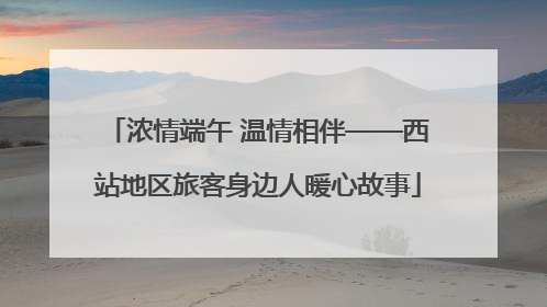 浓情端午 温情相伴——西站地区旅客身边人暖心故事