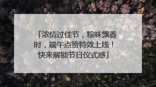 浓情过佳节，粽味飘香时，端午点赞特效上线！快来解锁节日仪式感
