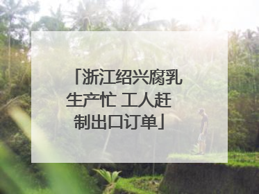 浙江绍兴腐乳生产忙 工人赶制出口订单