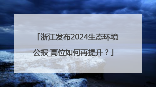 浙江发布2024生态环境公报 高位如何再提升？