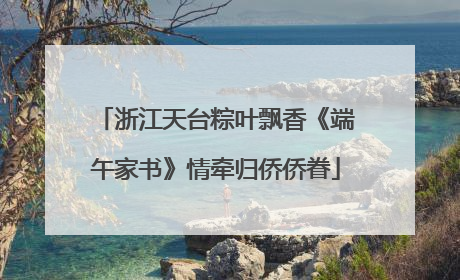 浙江天台粽叶飘香《端午家书》情牵归侨侨眷