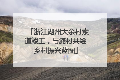浙江湖州大余村索道竣工，与潞村共绘乡村振兴蓝图