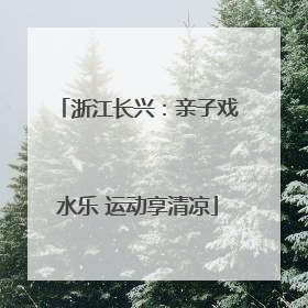 浙江长兴：亲子戏水乐 运动享清凉