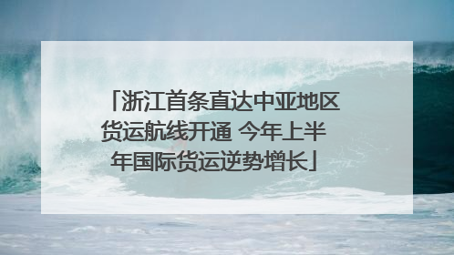 浙江首条直达中亚地区货运航线开通 今年上半年国际货运逆势增长