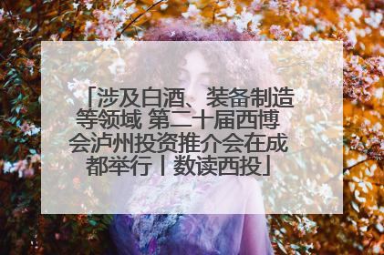涉及白酒、装备制造等领域 第二十届西博会泸州投资推介会在成都举行丨数读西投