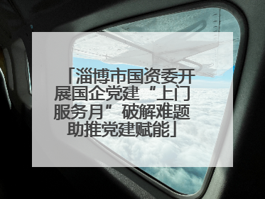 淄博市国资委开展国企党建“上门服务月”破解难题助推党建赋能