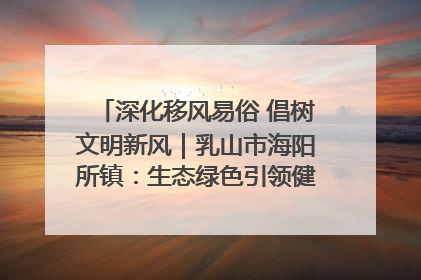 深化移风易俗 倡树文明新风｜乳山市海阳所镇：生态绿色引领健康生活新时尚