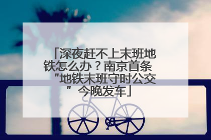 深夜赶不上末班地铁怎么办？南京首条“地铁末班守时公交”今晚发车