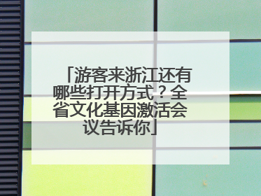游客来浙江还有哪些打开方式？全省文化基因激活会议告诉你