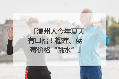 温州人今年夏天有口福！榴莲、蓝莓价格“跳水”