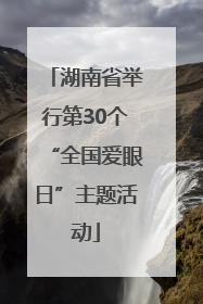 湖南省举行第30个“全国爱眼日”主题活动