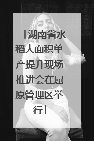 湖南省水稻大面积单产提升现场推进会在屈原管理区举行