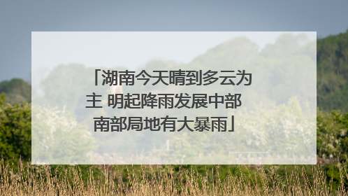 湖南今天晴到多云为主 明起降雨发展中部南部局地有大暴雨
