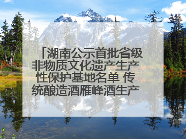 湖南公示首批省级非物质文化遗产生产性保护基地名单 传统酿造酒雁峰酒生产基地入选