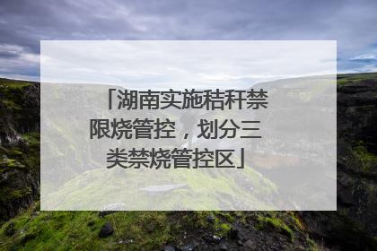 湖南实施秸秆禁限烧管控，划分三类禁烧管控区