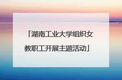 湖南工业大学组织女教职工开展主题活动