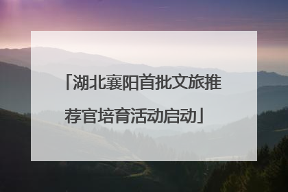 湖北襄阳首批文旅推荐官培育活动启动