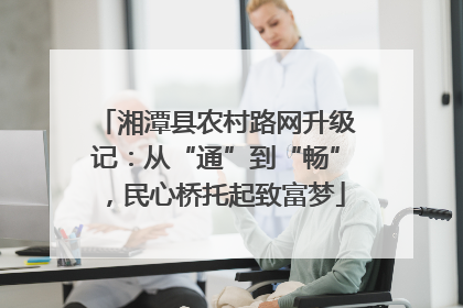 湘潭县农村路网升级记：从“通”到“畅”，民心桥托起致富梦