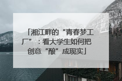 湘江畔的“青春梦工厂”：看大学生如何把创意“酿”成现实