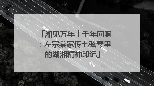 湘见万年丨千年回响：左宗棠家传七弦琴里的湖湘精神印记
