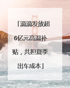 滴滴发放超6亿元高温补贴，共担夏季出车成本