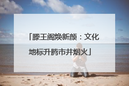 滕王阁焕新颜：文化地标升腾市井烟火